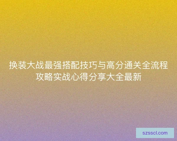 换装大战最强搭配技巧与高分通关全流程攻略实战心得分享大全最新