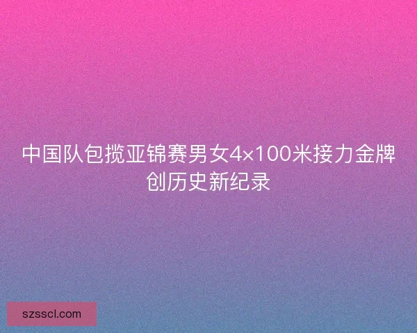 中国队包揽亚锦赛男女4×100米接力金牌创历史新纪录