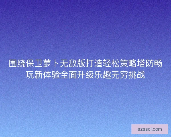 围绕保卫萝卜无敌版打造轻松策略塔防畅玩新体验全面升级乐趣无穷挑战