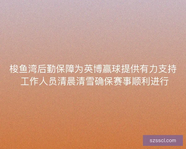 梭鱼湾后勤保障为英博赢球提供有力支持 工作人员清晨清雪确保赛事顺利进行