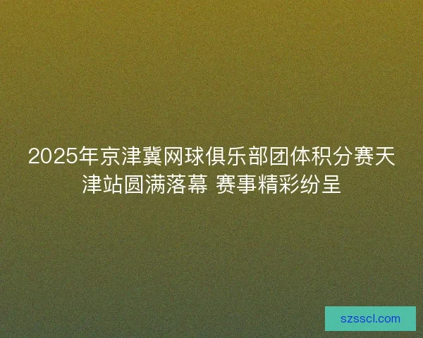 2025年京津冀网球俱乐部团体积分赛天津站圆满落幕 赛事精彩纷呈
