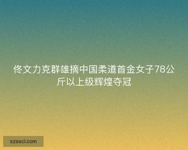 佟文力克群雄摘中国柔道首金女子78公斤以上级辉煌夺冠