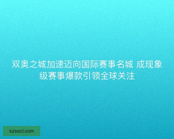 双奥之城加速迈向国际赛事名城 成现象级赛事爆款引领全球关注
