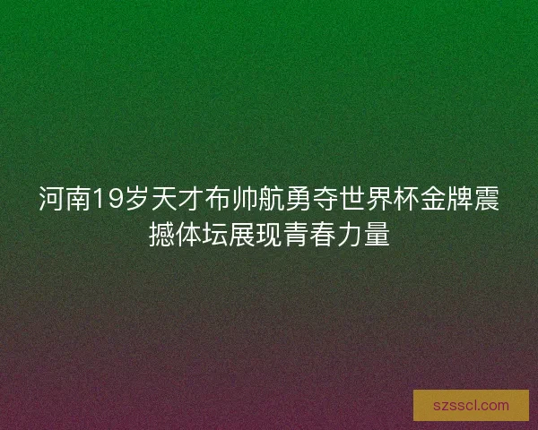 河南19岁天才布帅航勇夺世界杯金牌震撼体坛展现青春力量