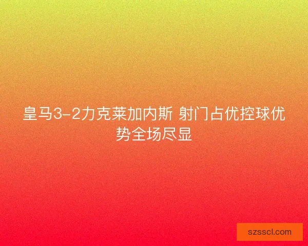 皇马3-2力克莱加内斯 射门占优控球优势全场尽显