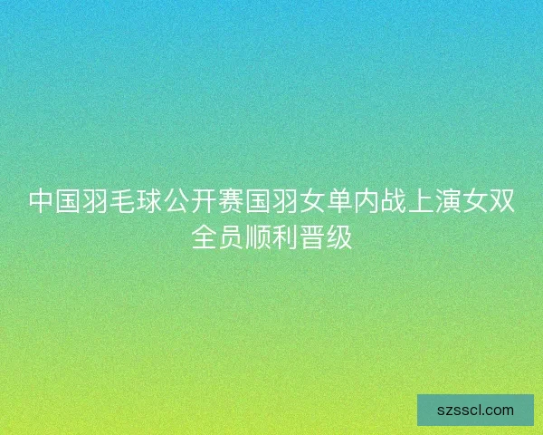 中国羽毛球公开赛国羽女单内战上演女双全员顺利晋级