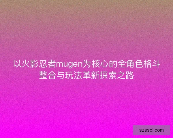 以火影忍者mugen为核心的全角色格斗整合与玩法革新探索之路 以火影忍者mugen为核心的全角色格斗整合与玩法革新探索之路