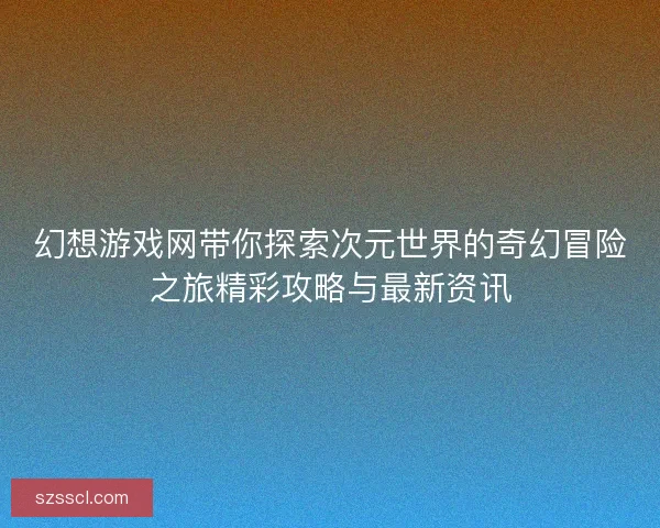 幻想游戏网带你探索次元世界的奇幻冒险之旅精彩攻略与最新资讯