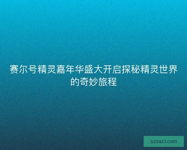 赛尔号精灵嘉年华盛大开启探秘精灵世界的奇妙旅程 赛尔号精灵嘉年华盛大开启探秘精灵世界的奇妙旅程