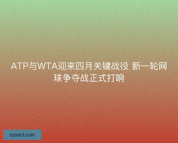 ATP与WTA迎来四月关键战役 新一轮网球争夺战正式打响