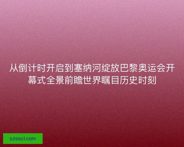 从倒计时开启到塞纳河绽放巴黎奥运会开幕式全景前瞻世界瞩目历史时刻 从倒计时开启到塞纳河绽放巴黎奥运会开幕式全景前瞻世界瞩目历史时刻