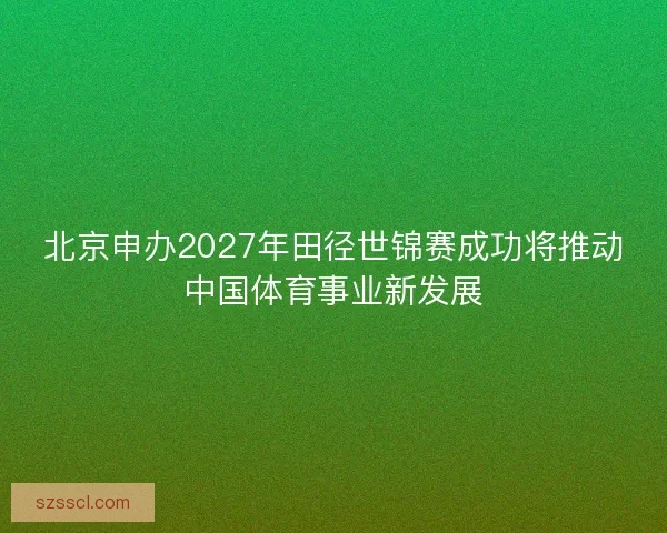 北京申办2027年田径世锦赛成功将推动中国体育事业新发展 北京申办2027年田径世锦赛成功将推动中国体育事业新发展