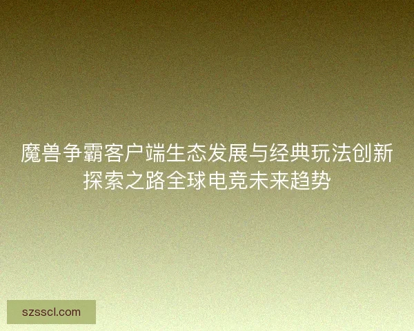 魔兽争霸客户端生态发展与经典玩法创新探索之路全球电竞未来趋势 魔兽争霸客户端生态发展与经典玩法创新探索之路全球电竞未来趋势