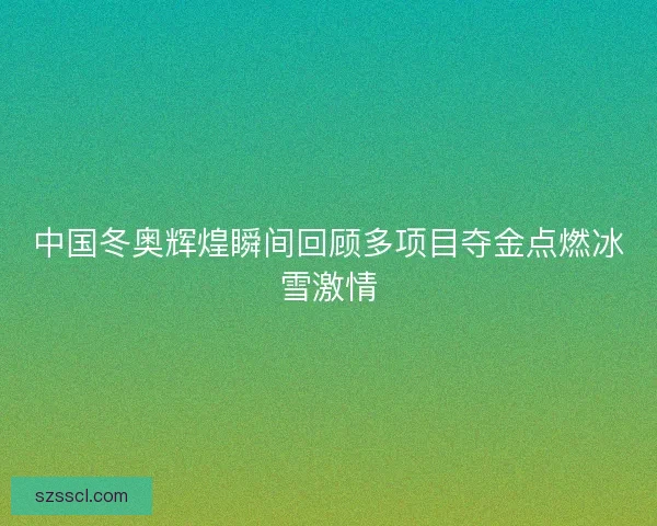 中国冬奥辉煌瞬间回顾多项目夺金点燃冰雪激情 中国冬奥辉煌瞬间回顾多项目夺金点燃冰雪激情