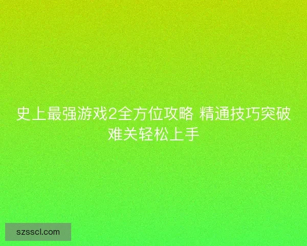史上最强游戏2全方位攻略 精通技巧突破难关轻松上手 史上最强游戏2全方位攻略 精通技巧突破难关轻松上手