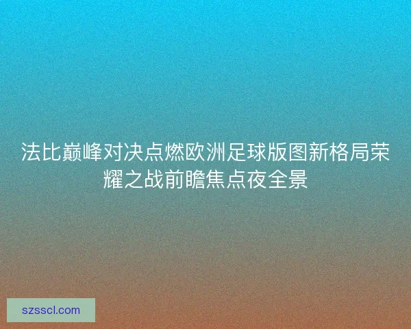 法比巅峰对决点燃欧洲足球版图新格局荣耀之战前瞻焦点夜全景