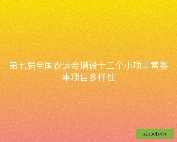 第七届全国农运会增设十二个小项丰富赛事项目多样性