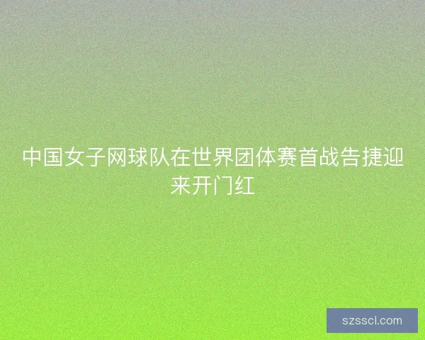中国女子网球队在世界团体赛首战告捷迎来开门红