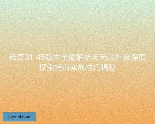 传奇31.45版本全面解析与玩法升级深度探索指南实战技巧揭秘 传奇31.45版本全面解析与玩法升级深度探索指南实战技巧揭秘