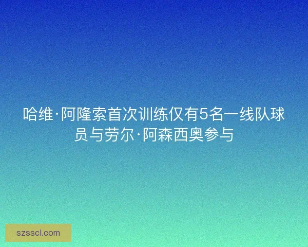 哈维·阿隆索首次训练仅有5名一线队球员与劳尔·阿森西奥参与