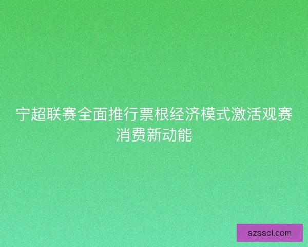宁超联赛全面推行票根经济模式激活观赛消费新动能