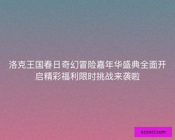 洛克王国春日奇幻冒险嘉年华盛典全面开启精彩福利限时挑战来袭啦