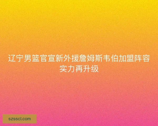 辽宁男篮官宣新外援詹姆斯韦伯加盟阵容实力再升级