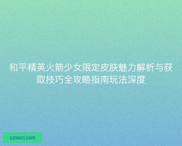 和平精英火箭少女限定皮肤魅力解析与获取技巧全攻略指南玩法深度