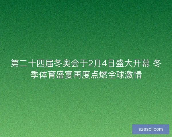 第二十四届冬奥会于2月4日盛大开幕 冬季体育盛宴再度点燃全球激情