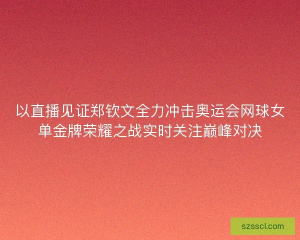 以直播见证郑钦文全力冲击奥运会网球女单金牌荣耀之战实时关注巅峰对决 以直播见证郑钦文全力冲击奥运会网球女单金牌荣耀之战实时关注巅峰对决
