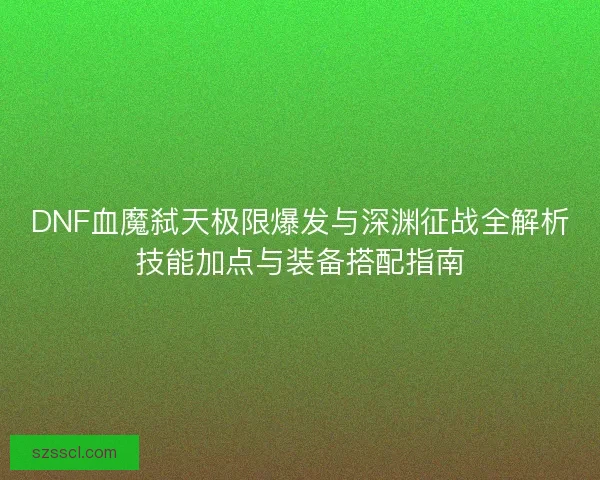 DNF血魔弑天极限爆发与深渊征战全解析技能加点与装备搭配指南 DNF血魔弑天极限爆发与深渊征战全解析技能加点与装备搭配指南