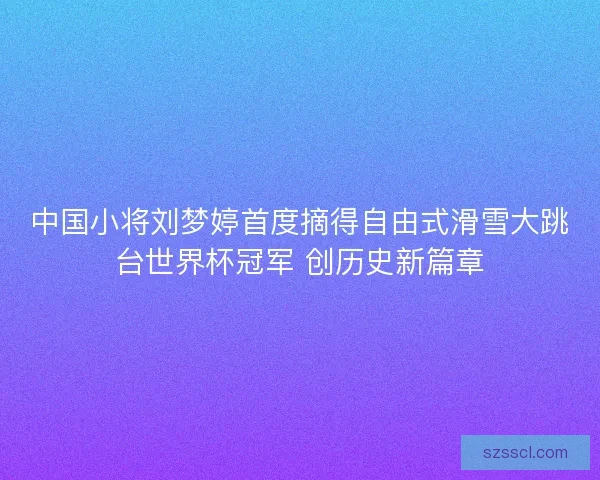 中国小将刘梦婷首度摘得自由式滑雪大跳台世界杯冠军 创历史新篇章 中国小将刘梦婷首度摘得自由式滑雪大跳台世界杯冠军 创历史新篇章