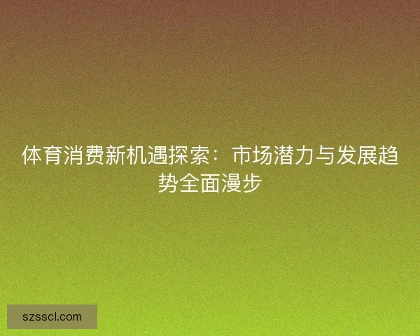 体育消费新机遇探索：市场潜力与发展趋势全面漫步