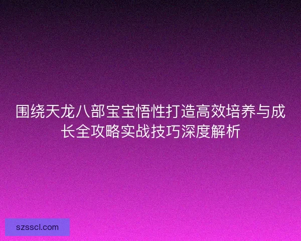 围绕天龙八部宝宝悟性打造高效培养与成长全攻略实战技巧深度解析