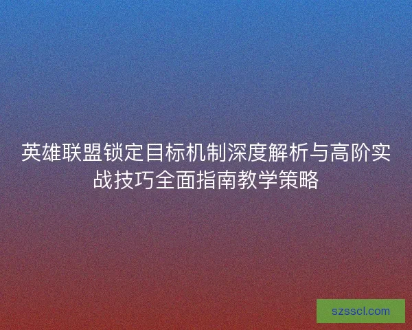 英雄联盟锁定目标机制深度解析与高阶实战技巧全面指南教学策略 英雄联盟锁定目标机制深度解析与高阶实战技巧全面指南教学策略