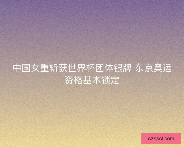 中国女重斩获世界杯团体银牌 东京奥运资格基本锁定 中国女重斩获世界杯团体银牌 东京奥运资格基本锁定
