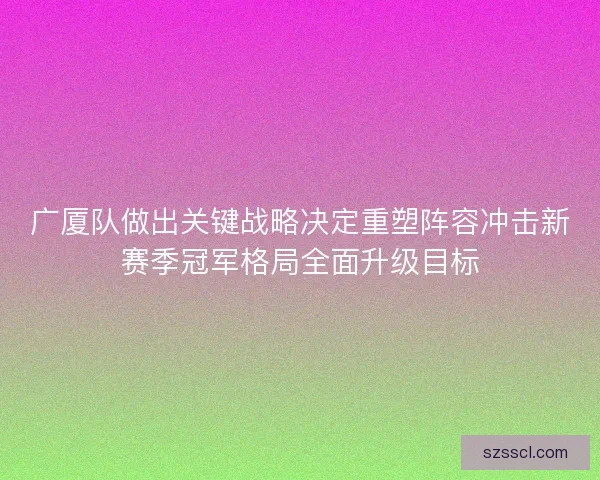 广厦队做出关键战略决定重塑阵容冲击新赛季冠军格局全面升级目标 广厦队做出关键战略决定重塑阵容冲击新赛季冠军格局全面升级目标