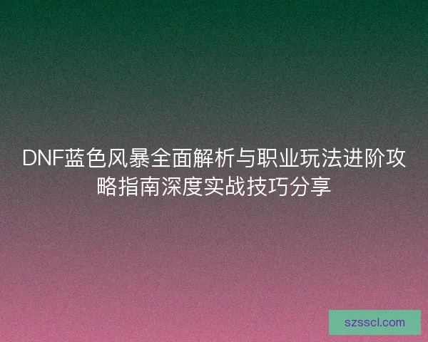 DNF蓝色风暴全面解析与职业玩法进阶攻略指南深度实战技巧分享 DNF蓝色风暴全面解析与职业玩法进阶攻略指南深度实战技巧分享